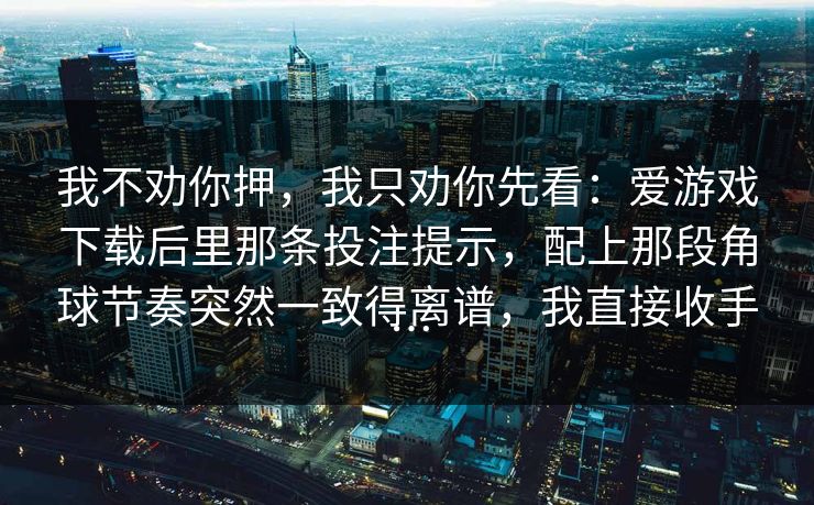 我不劝你押，我只劝你先看：爱游戏下载后里那条投注提示，配上那段角球节奏突然一致得离谱，我直接收手…