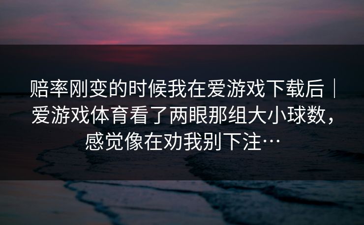 赔率刚变的时候我在爱游戏下载后｜爱游戏体育看了两眼那组大小球数，感觉像在劝我别下注…