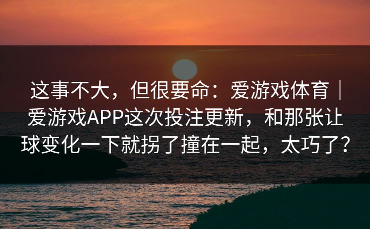 这事不大，但很要命：爱游戏体育｜爱游戏APP这次投注更新，和那张让球变化一下就拐了撞在一起，太巧了？