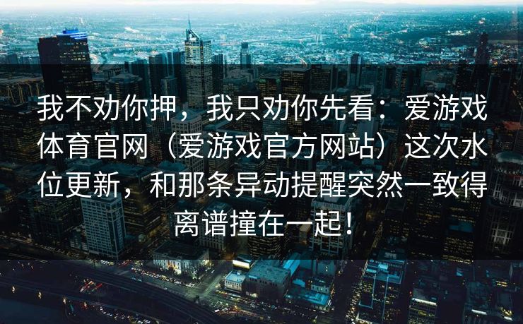 我不劝你押，我只劝你先看：爱游戏体育官网（爱游戏官方网站）这次水位更新，和那条异动提醒突然一致得离谱撞在一起！