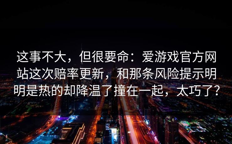 这事不大，但很要命：爱游戏官方网站这次赔率更新，和那条风险提示明明是热的却降温了撞在一起，太巧了？