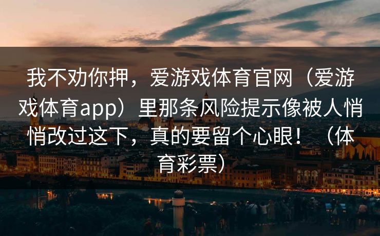 我不劝你押，爱游戏体育官网（爱游戏体育app）里那条风险提示像被人悄悄改过这下，真的要留个心眼！（体育彩票）