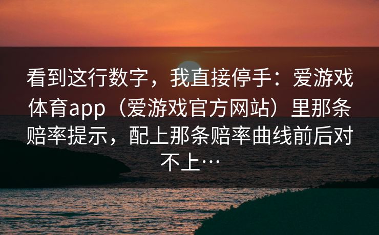 看到这行数字，我直接停手：爱游戏体育app（爱游戏官方网站）里那条赔率提示，配上那条赔率曲线前后对不上…