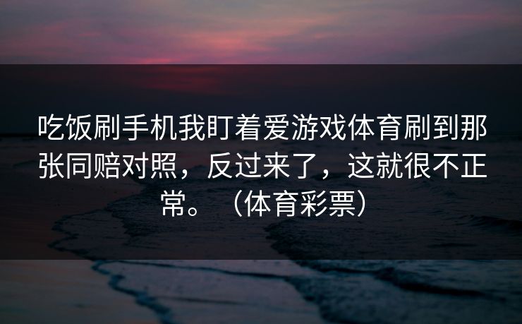吃饭刷手机我盯着爱游戏体育刷到那张同赔对照，反过来了，这就很不正常。（体育彩票）