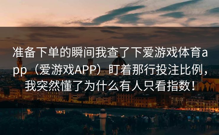 准备下单的瞬间我查了下爱游戏体育app（爱游戏APP）盯着那行投注比例，我突然懂了为什么有人只看指数！