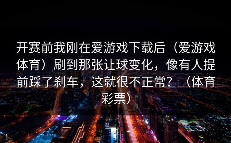 开赛前我刚在爱游戏下载后（爱游戏体育）刷到那张让球变化，像有人提前踩了刹车，这就很不正常？（体育彩票）