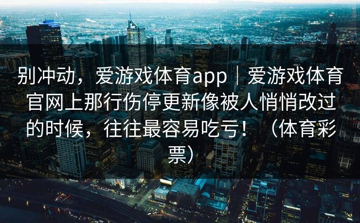 别冲动，爱游戏体育app｜爱游戏体育官网上那行伤停更新像被人悄悄改过的时候，往往最容易吃亏！（体育彩票）