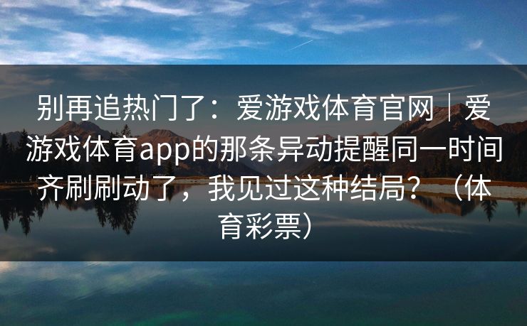 别再追热门了：爱游戏体育官网｜爱游戏体育app的那条异动提醒同一时间齐刷刷动了，我见过这种结局？（体育彩票）
