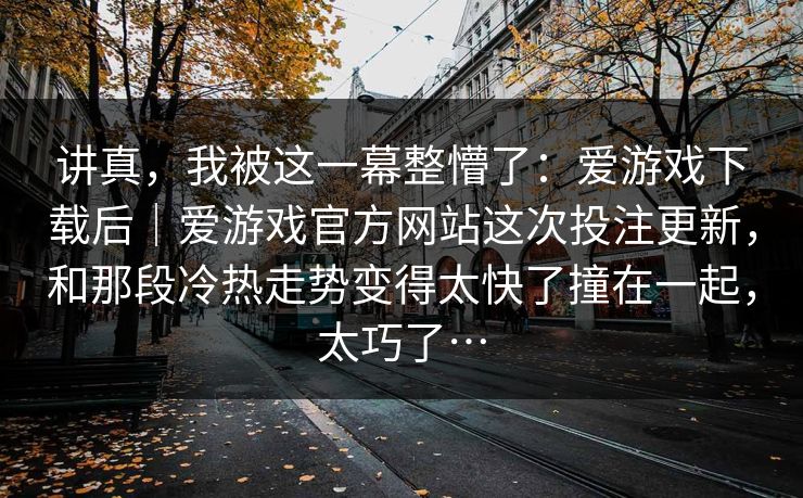讲真，我被这一幕整懵了：爱游戏下载后｜爱游戏官方网站这次投注更新，和那段冷热走势变得太快了撞在一起，太巧了…