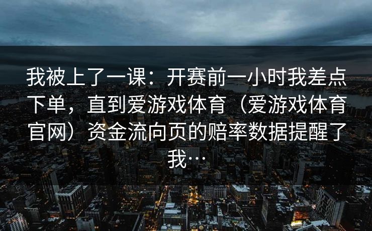 我被上了一课：开赛前一小时我差点下单，直到爱游戏体育（爱游戏体育官网）资金流向页的赔率数据提醒了我…