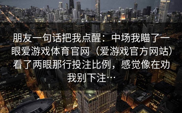 朋友一句话把我点醒：中场我瞄了一眼爱游戏体育官网（爱游戏官方网站）看了两眼那行投注比例，感觉像在劝我别下注…