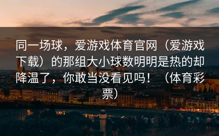同一场球，爱游戏体育官网（爱游戏下载）的那组大小球数明明是热的却降温了，你敢当没看见吗！（体育彩票）