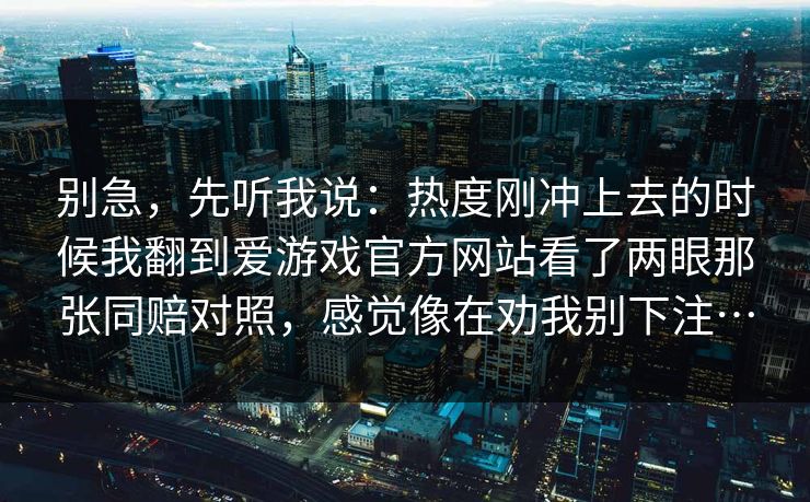 别急，先听我说：热度刚冲上去的时候我翻到爱游戏官方网站看了两眼那张同赔对照，感觉像在劝我别下注…