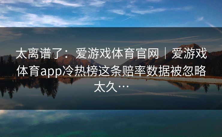 太离谱了：爱游戏体育官网｜爱游戏体育app冷热榜这条赔率数据被忽略太久…