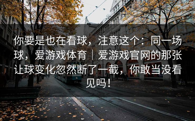 你要是也在看球，注意这个：同一场球，爱游戏体育｜爱游戏官网的那张让球变化忽然断了一截，你敢当没看见吗！