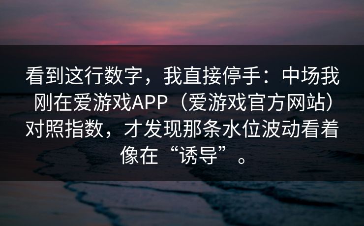 看到这行数字，我直接停手：中场我刚在爱游戏APP（爱游戏官方网站）对照指数，才发现那条水位波动看着像在“诱导”。