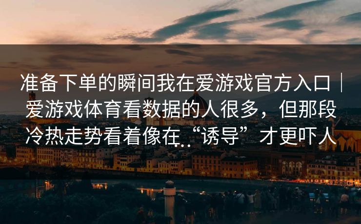 准备下单的瞬间我在爱游戏官方入口｜爱游戏体育看数据的人很多，但那段冷热走势看着像在“诱导”才更吓人…