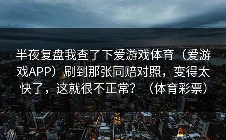 半夜复盘我查了下爱游戏体育（爱游戏APP）刷到那张同赔对照，变得太快了，这就很不正常？（体育彩票）