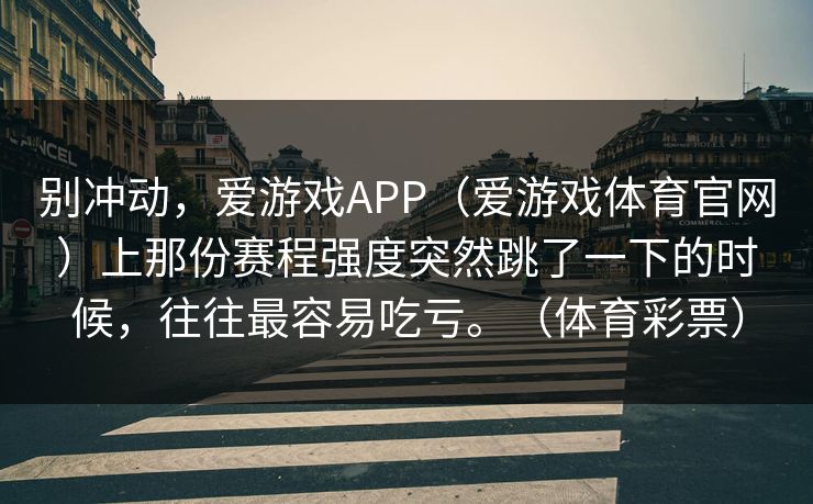 别冲动，爱游戏APP（爱游戏体育官网）上那份赛程强度突然跳了一下的时候，往往最容易吃亏。（体育彩票）