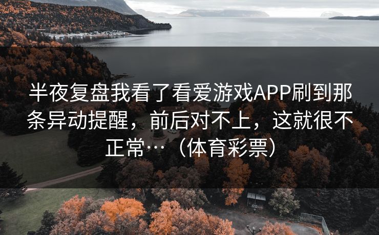 半夜复盘我看了看爱游戏APP刷到那条异动提醒，前后对不上，这就很不正常…（体育彩票）