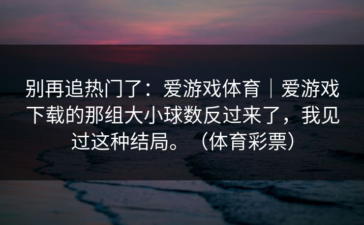 别再追热门了：爱游戏体育｜爱游戏下载的那组大小球数反过来了，我见过这种结局。（体育彩票）