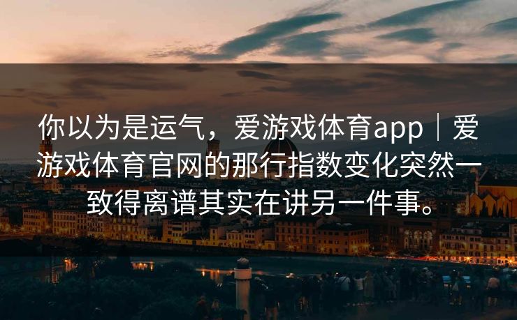 你以为是运气，爱游戏体育app｜爱游戏体育官网的那行指数变化突然一致得离谱其实在讲另一件事。