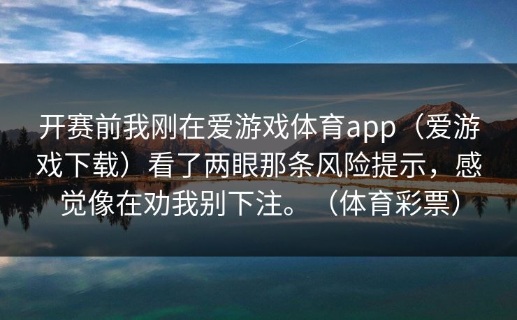 开赛前我刚在爱游戏体育app（爱游戏下载）看了两眼那条风险提示，感觉像在劝我别下注。（体育彩票）