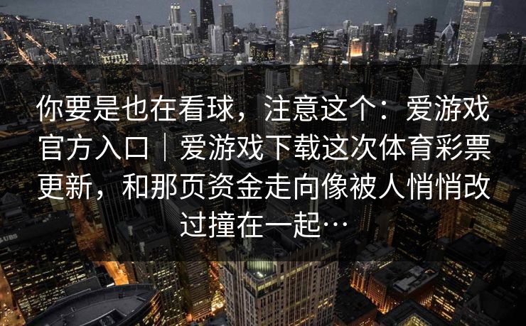 你要是也在看球，注意这个：爱游戏官方入口｜爱游戏下载这次体育彩票更新，和那页资金走向像被人悄悄改过撞在一起…