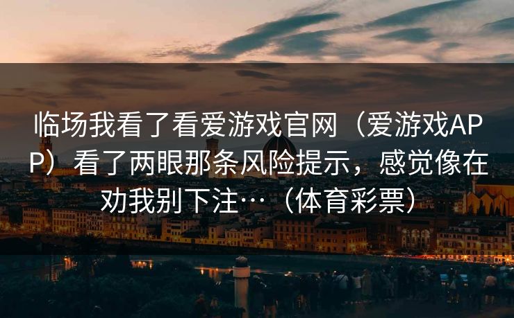 临场我看了看爱游戏官网（爱游戏APP）看了两眼那条风险提示，感觉像在劝我别下注…（体育彩票）