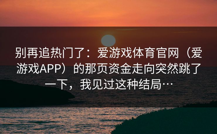 别再追热门了：爱游戏体育官网（爱游戏APP）的那页资金走向突然跳了一下，我见过这种结局…