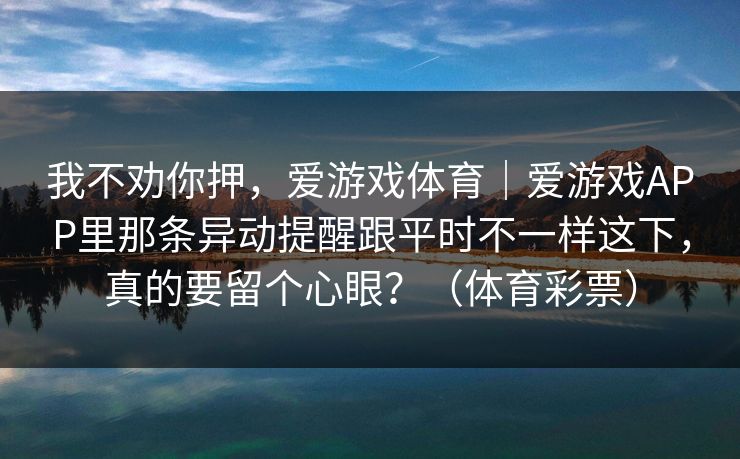 我不劝你押，爱游戏体育｜爱游戏APP里那条异动提醒跟平时不一样这下，真的要留个心眼？（体育彩票）