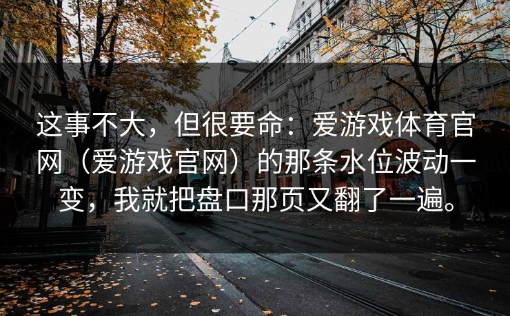 这事不大，但很要命：爱游戏体育官网（爱游戏官网）的那条水位波动一变，我就把盘口那页又翻了一遍。