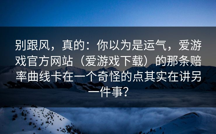别跟风，真的：你以为是运气，爱游戏官方网站（爱游戏下载）的那条赔率曲线卡在一个奇怪的点其实在讲另一件事？