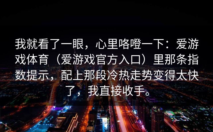 我就看了一眼，心里咯噔一下：爱游戏体育（爱游戏官方入口）里那条指数提示，配上那段冷热走势变得太快了，我直接收手。