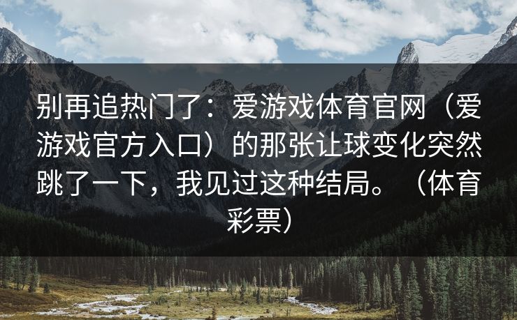 别再追热门了：爱游戏体育官网（爱游戏官方入口）的那张让球变化突然跳了一下，我见过这种结局。（体育彩票）