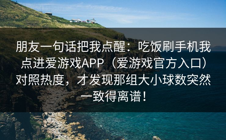 朋友一句话把我点醒：吃饭刷手机我点进爱游戏APP（爱游戏官方入口）对照热度，才发现那组大小球数突然一致得离谱！