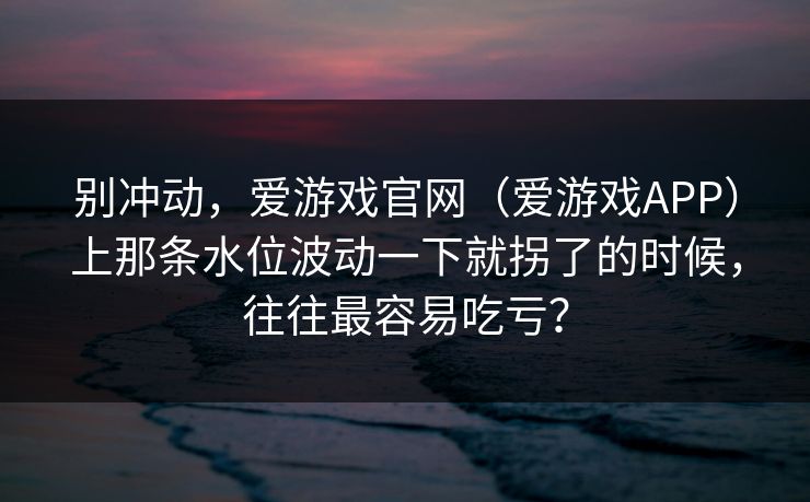 别冲动，爱游戏官网（爱游戏APP）上那条水位波动一下就拐了的时候，往往最容易吃亏？