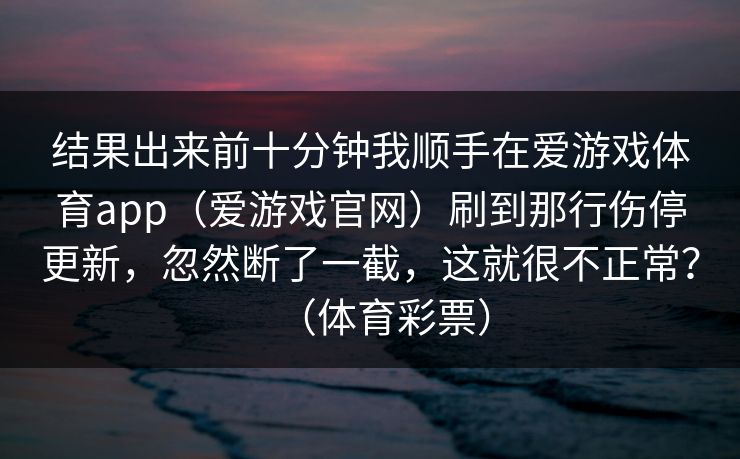 结果出来前十分钟我顺手在爱游戏体育app（爱游戏官网）刷到那行伤停更新，忽然断了一截，这就很不正常？（体育彩票）
