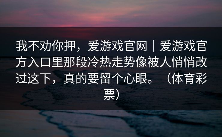我不劝你押，爱游戏官网｜爱游戏官方入口里那段冷热走势像被人悄悄改过这下，真的要留个心眼。（体育彩票）