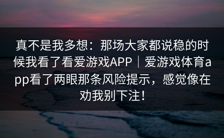 真不是我多想：那场大家都说稳的时候我看了看爱游戏APP｜爱游戏体育app看了两眼那条风险提示，感觉像在劝我别下注！