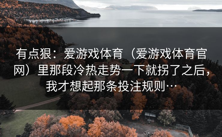 有点狠：爱游戏体育（爱游戏体育官网）里那段冷热走势一下就拐了之后，我才想起那条投注规则…