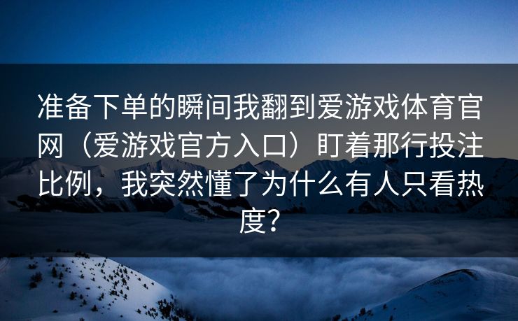 准备下单的瞬间我翻到爱游戏体育官网（爱游戏官方入口）盯着那行投注比例，我突然懂了为什么有人只看热度？