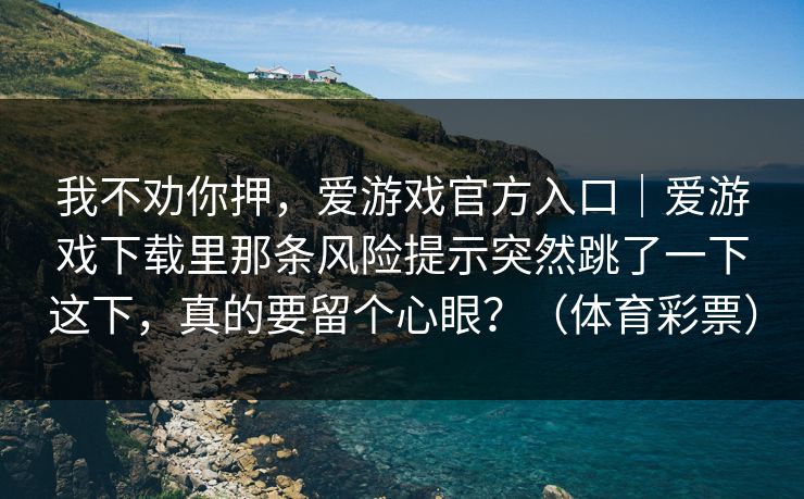 我不劝你押，爱游戏官方入口｜爱游戏下载里那条风险提示突然跳了一下这下，真的要留个心眼？（体育彩票）