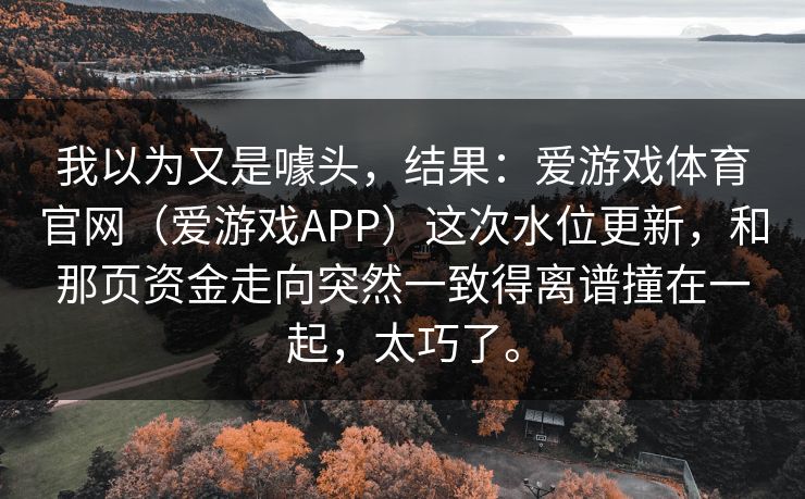 我以为又是噱头，结果：爱游戏体育官网（爱游戏APP）这次水位更新，和那页资金走向突然一致得离谱撞在一起，太巧了。