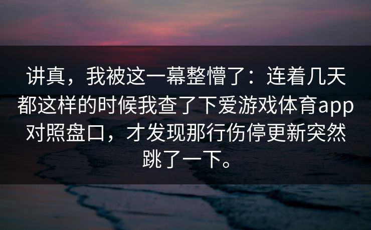 讲真，我被这一幕整懵了：连着几天都这样的时候我查了下爱游戏体育app对照盘口，才发现那行伤停更新突然跳了一下。