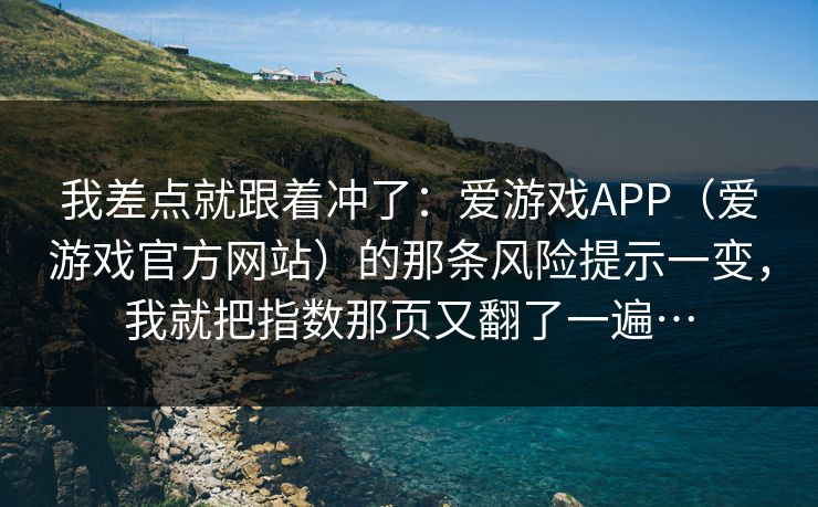我差点就跟着冲了：爱游戏APP（爱游戏官方网站）的那条风险提示一变，我就把指数那页又翻了一遍…