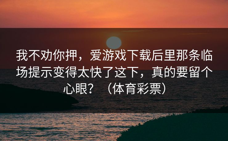 我不劝你押，爱游戏下载后里那条临场提示变得太快了这下，真的要留个心眼？（体育彩票）