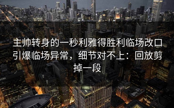 主帅转身的一秒利雅得胜利临场改口引爆临场异常，细节对不上：回放剪掉一段