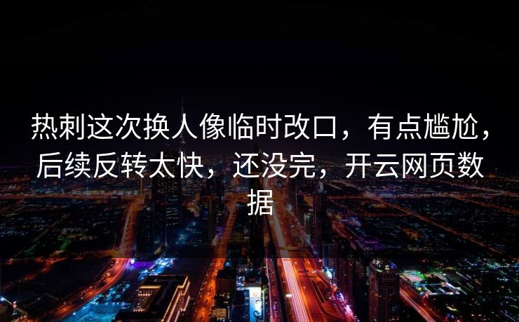 热刺这次换人像临时改口，有点尴尬，后续反转太快，还没完，开云网页数据