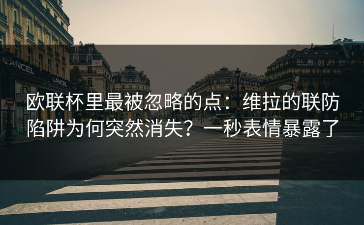欧联杯里最被忽略的点：维拉的联防陷阱为何突然消失？一秒表情暴露了